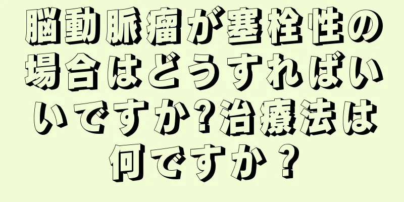 脳動脈瘤が塞栓性の場合はどうすればいいですか?治療法は何ですか？