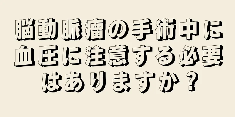 脳動脈瘤の手術中に血圧に注意する必要はありますか？
