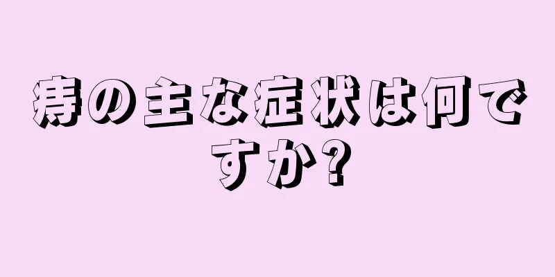 痔の主な症状は何ですか?
