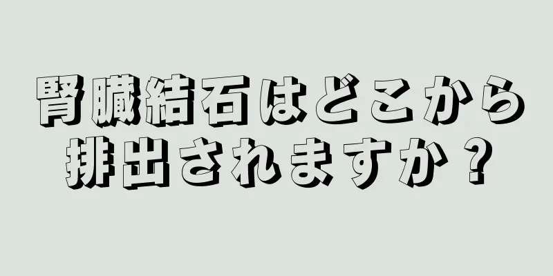 腎臓結石はどこから排出されますか？