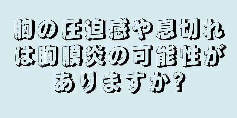 胸の圧迫感や息切れは胸膜炎の可能性がありますか?