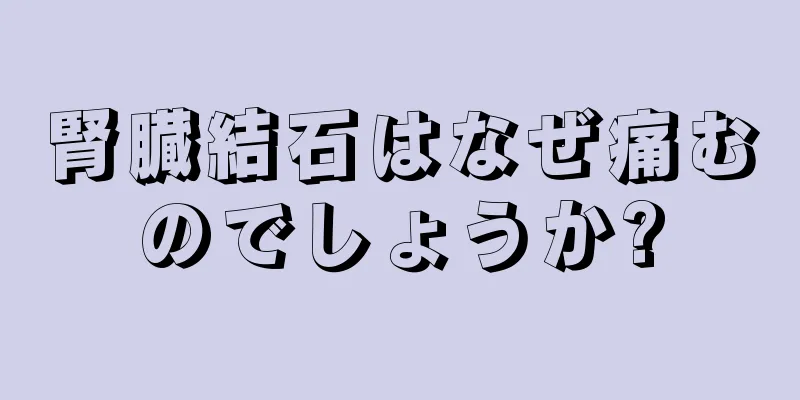 腎臓結石はなぜ痛むのでしょうか?