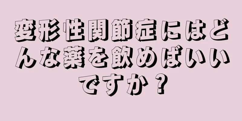変形性関節症にはどんな薬を飲めばいいですか？