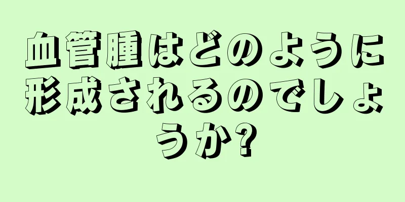 血管腫はどのように形成されるのでしょうか?