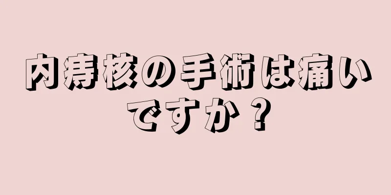 内痔核の手術は痛いですか？