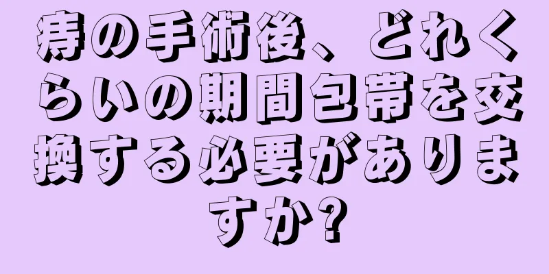 痔の手術後、どれくらいの期間包帯を交換する必要がありますか?