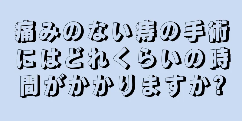 痛みのない痔の手術にはどれくらいの時間がかかりますか?