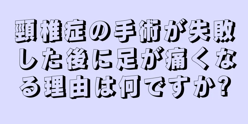 頸椎症の手術が失敗した後に足が痛くなる理由は何ですか?