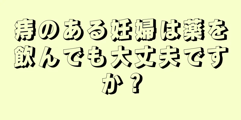 痔のある妊婦は薬を飲んでも大丈夫ですか？