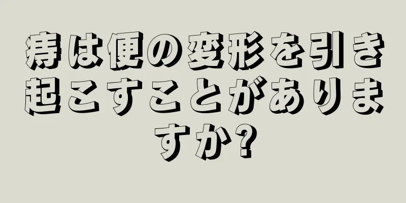 痔は便の変形を引き起こすことがありますか?