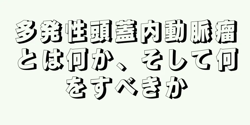 多発性頭蓋内動脈瘤とは何か、そして何をすべきか
