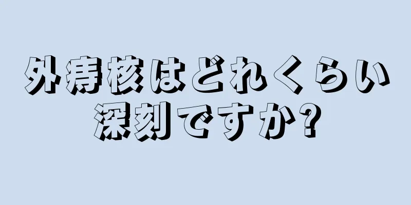外痔核はどれくらい深刻ですか?