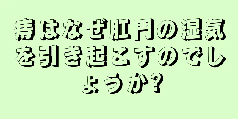 痔はなぜ肛門の湿気を引き起こすのでしょうか?