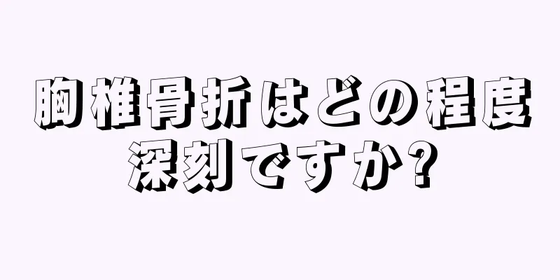 胸椎骨折はどの程度深刻ですか?