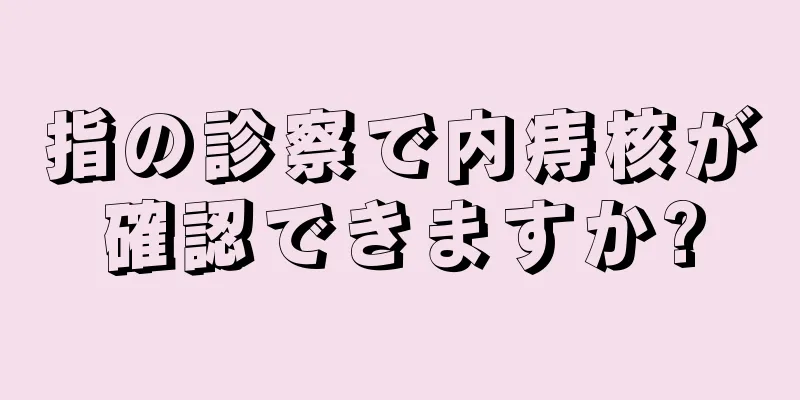 指の診察で内痔核が確認できますか?