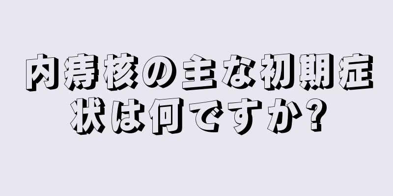 内痔核の主な初期症状は何ですか?