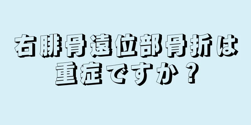 右腓骨遠位部骨折は重症ですか？