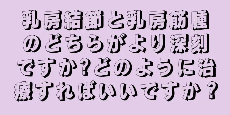 乳房結節と乳房筋腫のどちらがより深刻ですか?どのように治療すればいいですか？