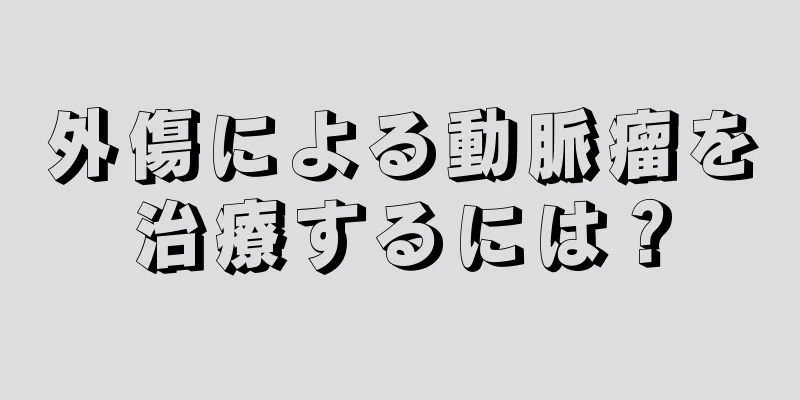 外傷による動脈瘤を治療するには？