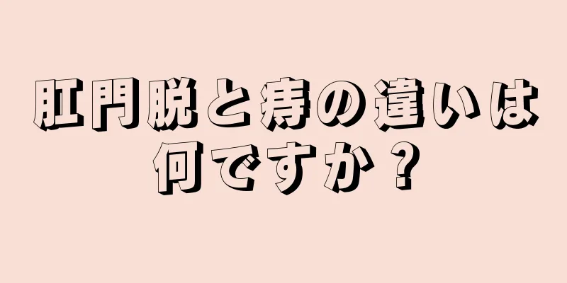 肛門脱と痔の違いは何ですか？