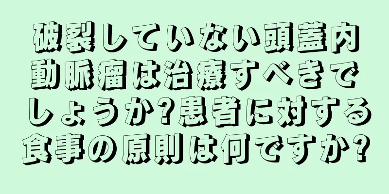 破裂していない頭蓋内動脈瘤は治療すべきでしょうか?患者に対する食事の原則は何ですか?
