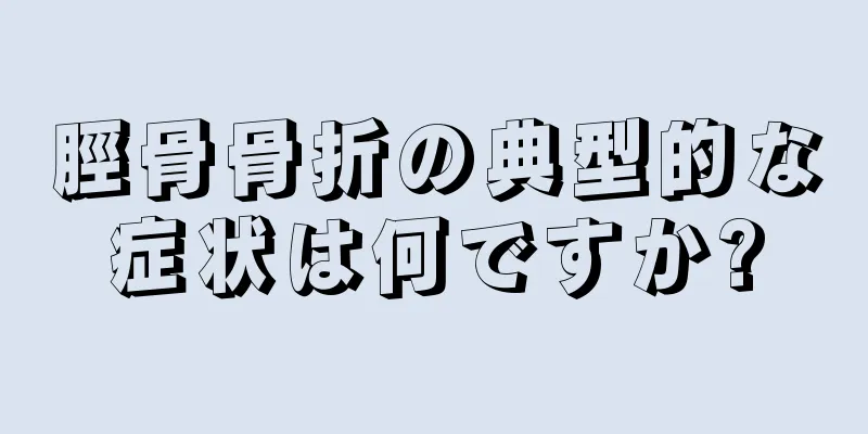 脛骨骨折の典型的な症状は何ですか?