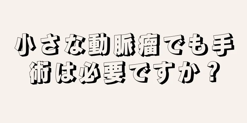 小さな動脈瘤でも手術は必要ですか？