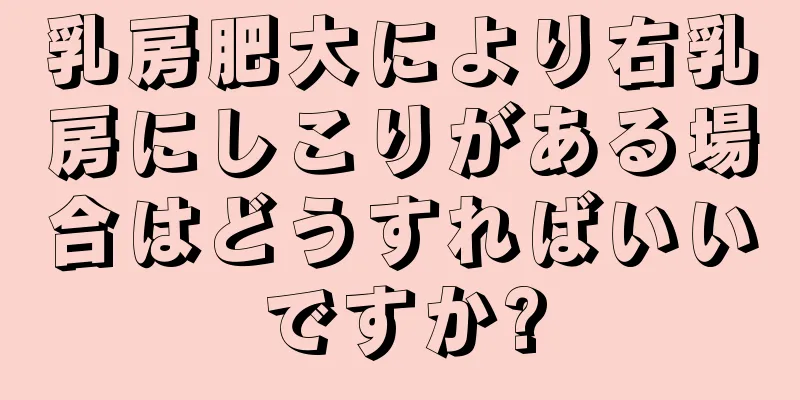 乳房肥大により右乳房にしこりがある場合はどうすればいいですか?