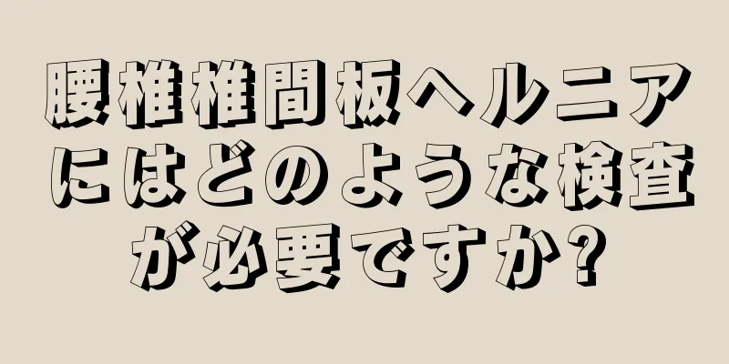 腰椎椎間板ヘルニアにはどのような検査が必要ですか?