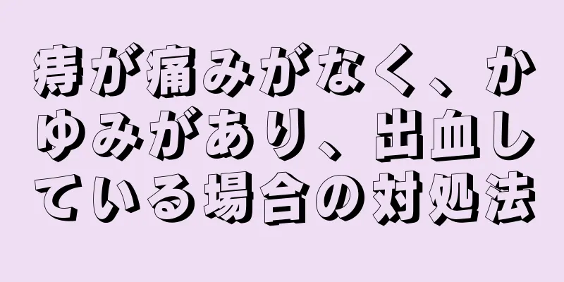 痔が痛みがなく、かゆみがあり、出血している場合の対処法