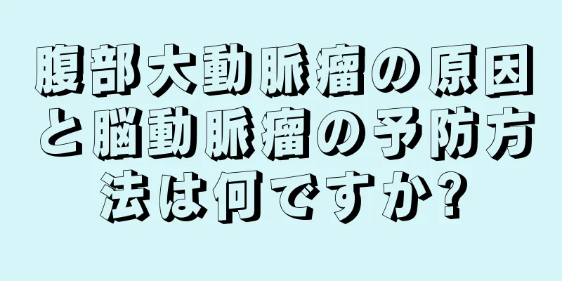 腹部大動脈瘤の原因と脳動脈瘤の予防方法は何ですか?