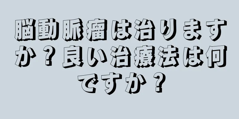 脳動脈瘤は治りますか？良い治療法は何ですか？