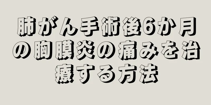 肺がん手術後6か月の胸膜炎の痛みを治療する方法