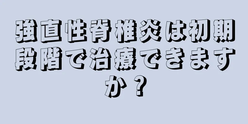 強直性脊椎炎は初期段階で治療できますか？