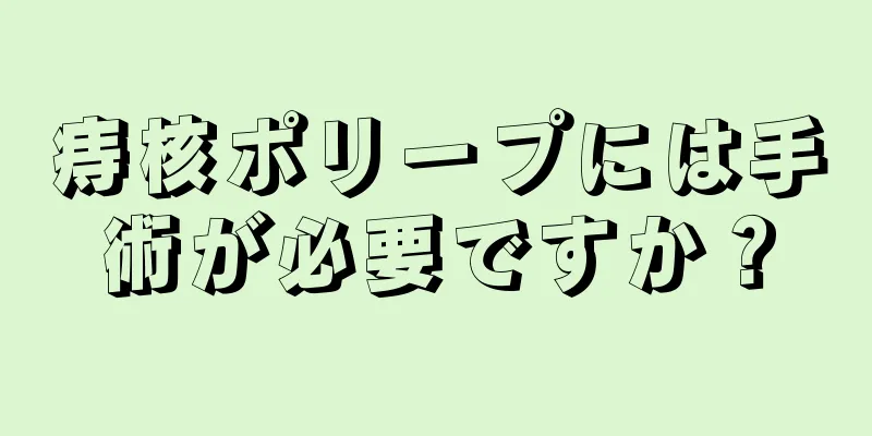 痔核ポリープには手術が必要ですか？