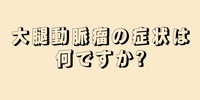大腿動脈瘤の症状は何ですか?
