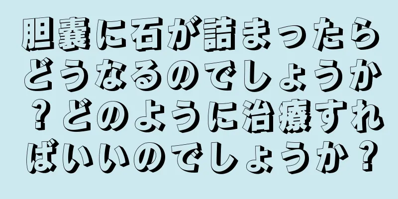 胆嚢に石が詰まったらどうなるのでしょうか？どのように治療すればいいのでしょうか？
