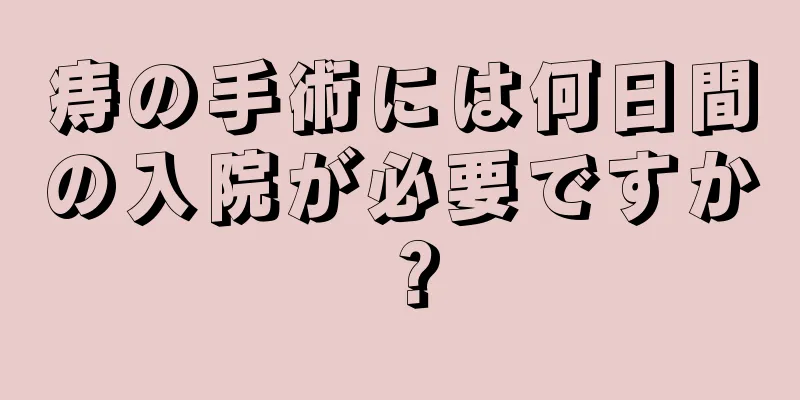 痔の手術には何日間の入院が必要ですか？