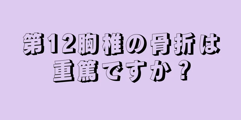 第12胸椎の骨折は重篤ですか？