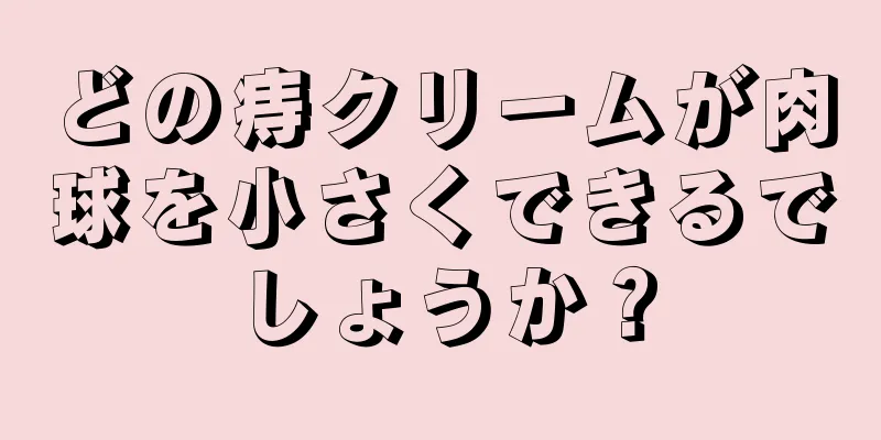 どの痔クリームが肉球を小さくできるでしょうか？