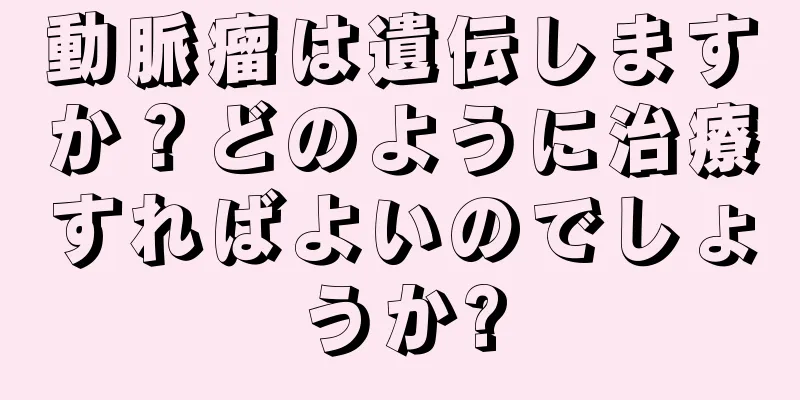 動脈瘤は遺伝しますか？どのように治療すればよいのでしょうか?
