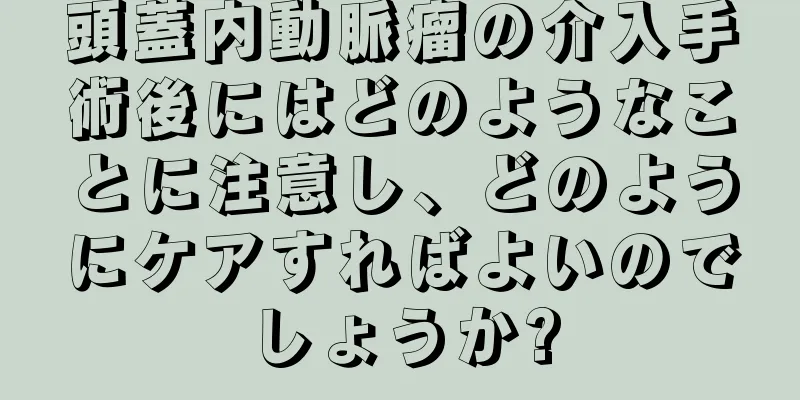 頭蓋内動脈瘤の介入手術後にはどのようなことに注意し、どのようにケアすればよいのでしょうか?