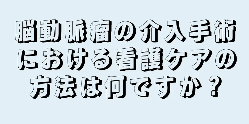 脳動脈瘤の介入手術における看護ケアの方法は何ですか？