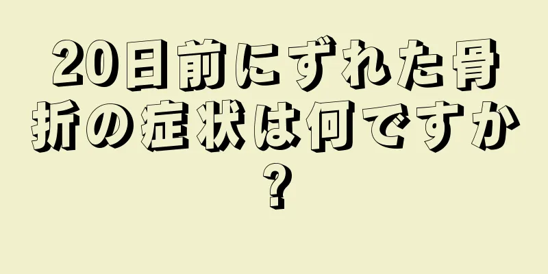 20日前にずれた骨折の症状は何ですか?