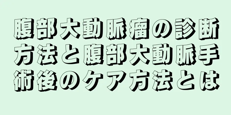 腹部大動脈瘤の診断方法と腹部大動脈手術後のケア方法とは