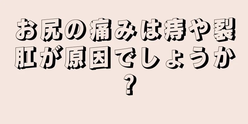 お尻の痛みは痔や裂肛が原因でしょうか？