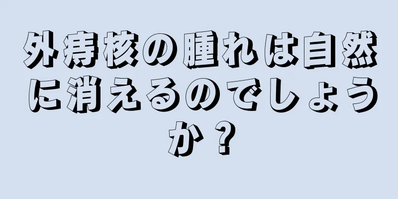 外痔核の腫れは自然に消えるのでしょうか？