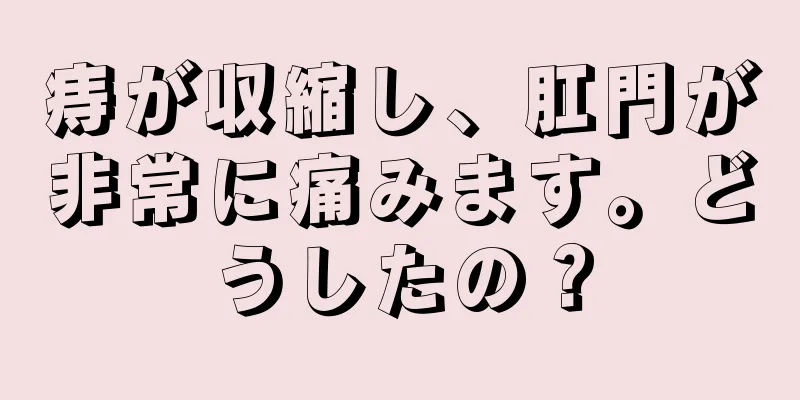 痔が収縮し、肛門が非常に痛みます。どうしたの？