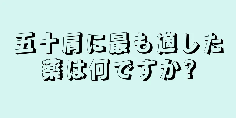 五十肩に最も適した薬は何ですか?