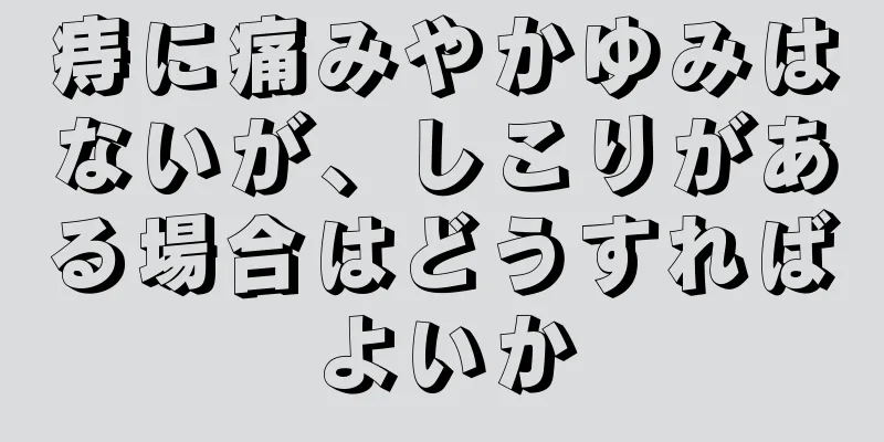 痔に痛みやかゆみはないが、しこりがある場合はどうすればよいか